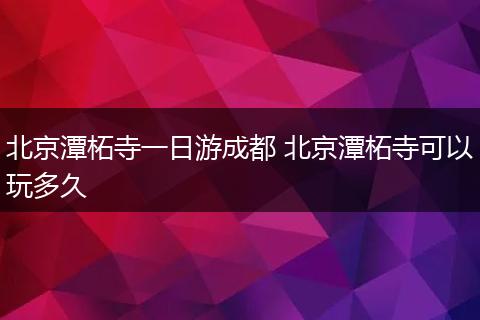 北京潭柘寺一日游成都 北京潭柘寺可以玩多久