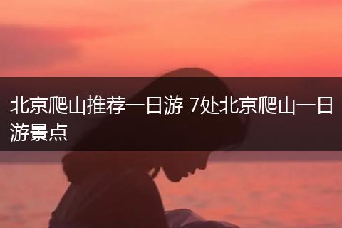 北京爬山推荐一日游 7处北京爬山一日游景点