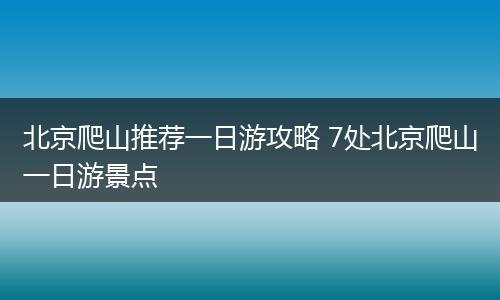 北京爬山推荐一日游攻略 7处北京爬山一日游景点