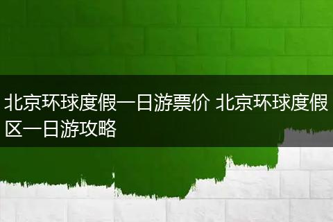 北京环球度假一日游票价 北京环球度假区一日游攻略