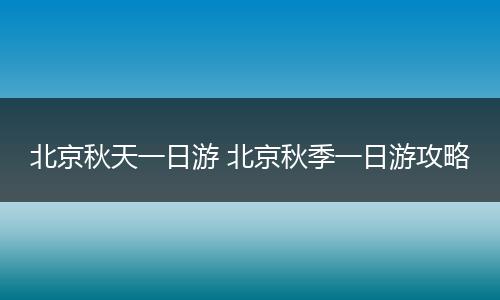 北京秋天一日游 北京秋季一日游攻略