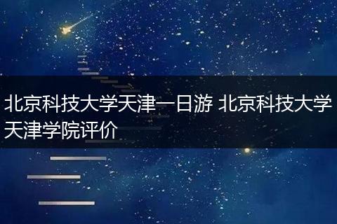 北京科技大学天津一日游 北京科技大学天津学院评价