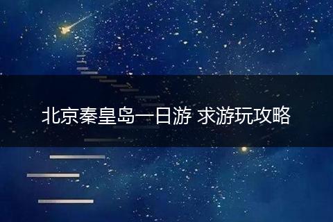 北京秦皇岛一日游 求游玩攻略