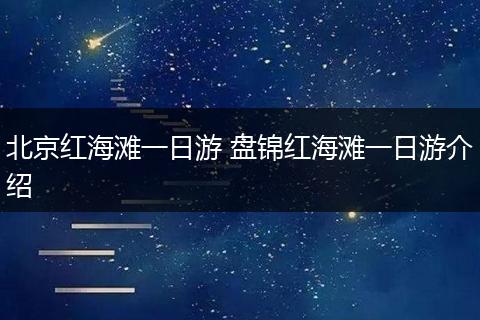 北京红海滩一日游 盘锦红海滩一日游介绍
