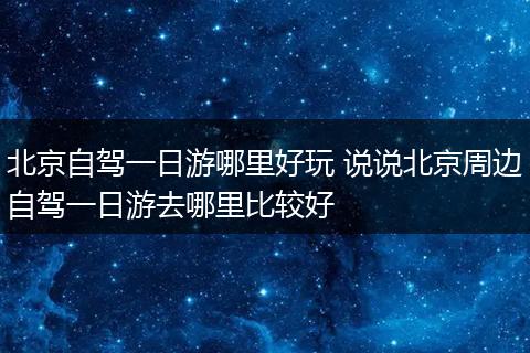 北京自驾一日游哪里好玩 说说北京周边自驾一日游去哪里比较好