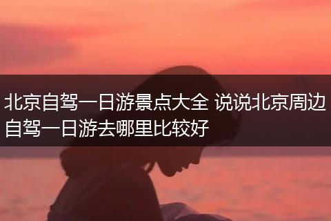 北京自驾一日游景点大全 说说北京周边自驾一日游去哪里比较好