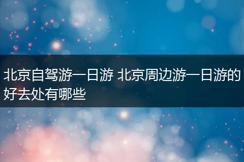 北京自驾游一日游 北京周边游一日游的好去处有哪些