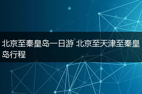 北京至秦皇岛一日游 北京至天津至秦皇岛行程
