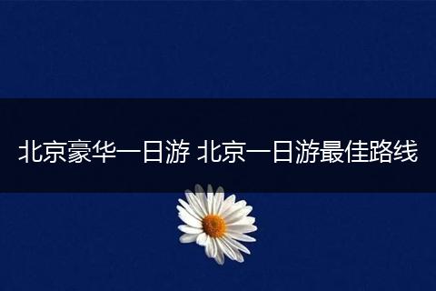 北京豪华一日游 北京一日游最佳路线