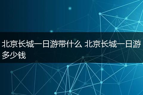 北京长城一日游带什么 北京长城一日游多少钱