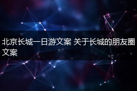 北京长城一日游文案 关于长城的朋友圈文案