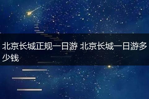 北京长城正规一日游 北京长城一日游多少钱