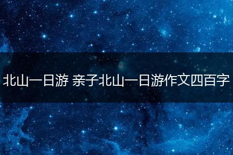 北山一日游 亲子北山一日游作文四百字