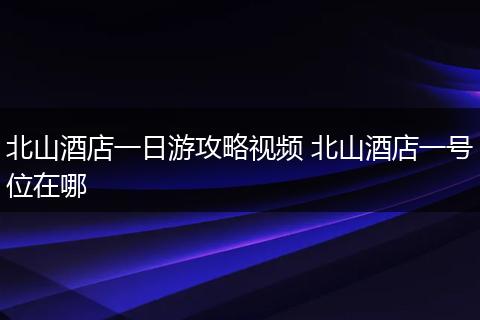 北山酒店一日游攻略视频 北山酒店一号位在哪