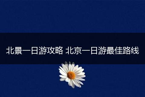 北景一日游攻略 北京一日游最佳路线