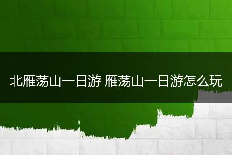 北雁荡山一日游 雁荡山一日游怎么玩