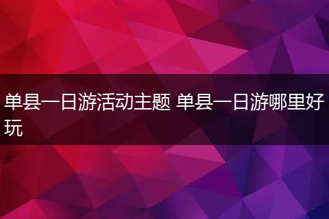 单县一日游活动主题 单县一日游哪里好玩