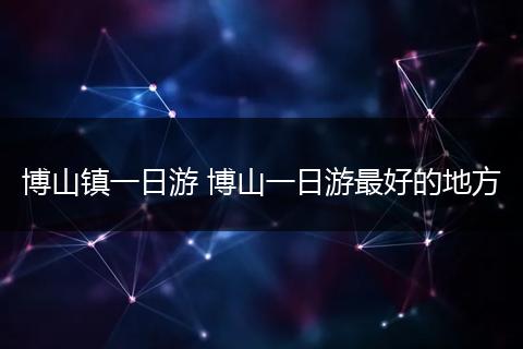 博山镇一日游 博山一日游最好的地方