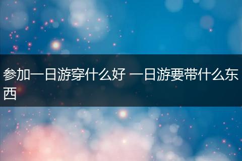 参加一日游穿什么好 一日游要带什么东西
