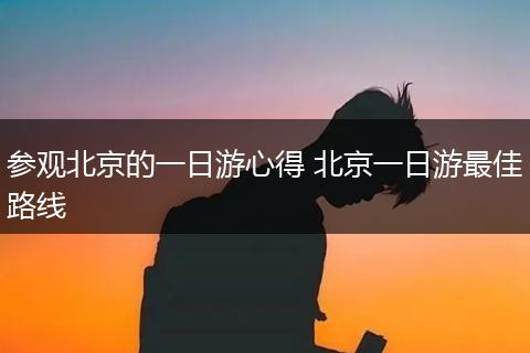 参观北京的一日游心得 北京一日游最佳路线