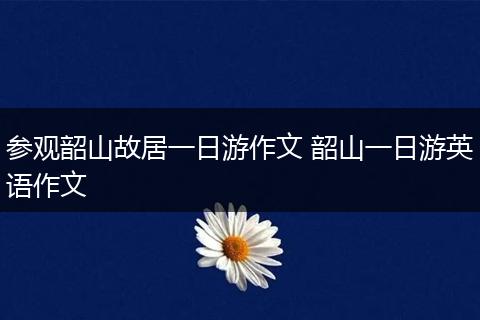 参观韶山故居一日游作文 韶山一日游英语作文