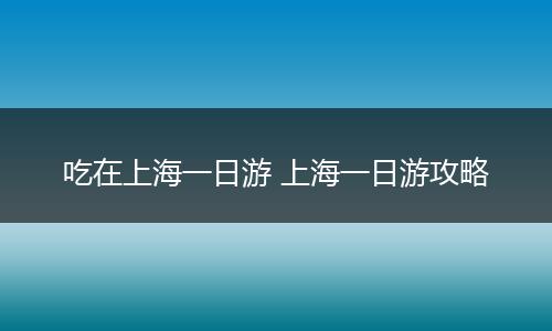 吃在上海一日游 上海一日游攻略
