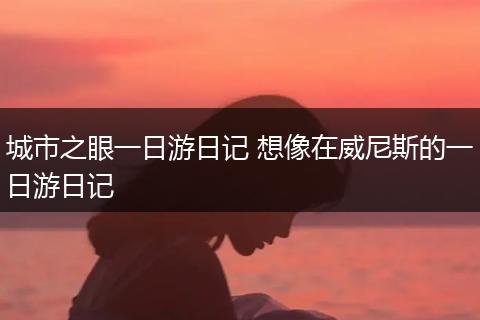 城市之眼一日游日记 想像在威尼斯的一日游日记
