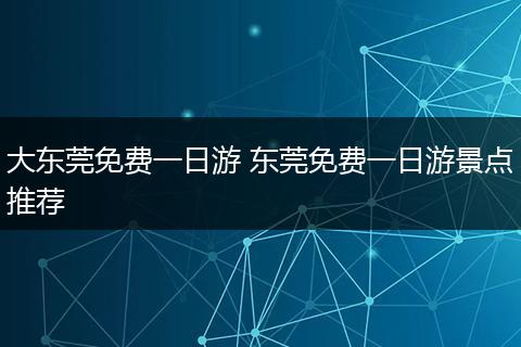 大东莞免费一日游 东莞免费一日游景点推荐