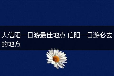 大信阳一日游最佳地点 信阳一日游必去的地方