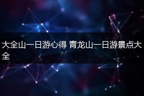 大全山一日游心得 青龙山一日游景点大全