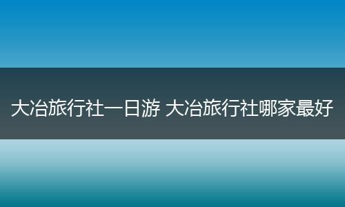 大冶旅行社一日游 大冶旅行社哪家最好