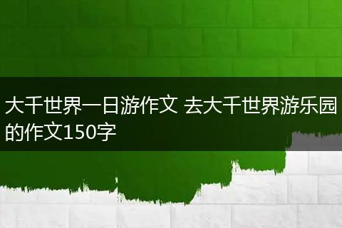 大千世界一日游作文 去大千世界游乐园的作文150字