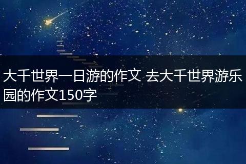 大千世界一日游的作文 去大千世界游乐园的作文150字