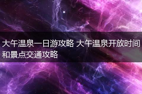 大午温泉一日游攻略 大午温泉开放时间和景点交通攻略