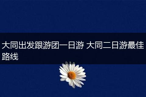 大同出发跟游团一日游 大同二日游最佳路线