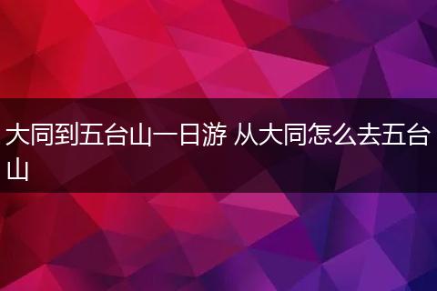 大同到五台山一日游 从大同怎么去五台山