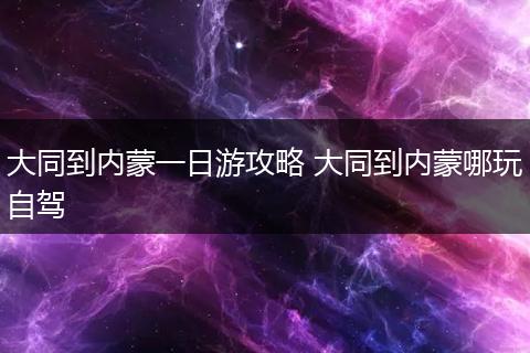 大同到内蒙一日游攻略 大同到内蒙哪玩自驾
