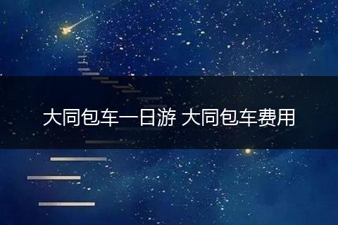大同包车一日游 大同包车费用