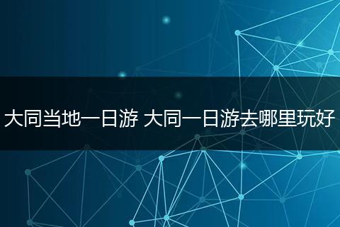 大同当地一日游 大同一日游去哪里玩好