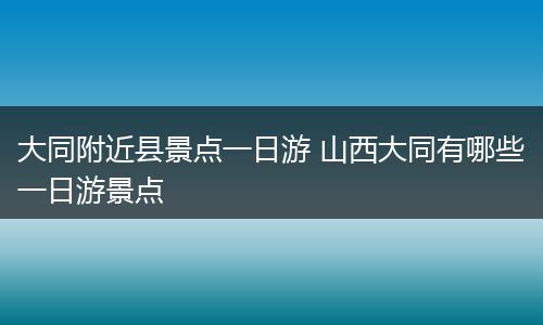 大同附近县景点一日游 山西大同有哪些一日游景点