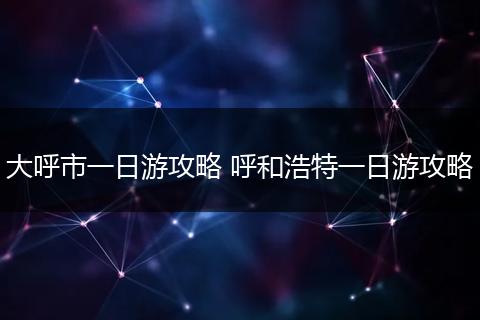 大呼市一日游攻略 呼和浩特一日游攻略
