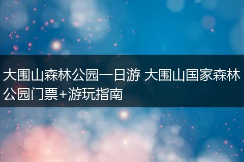 大围山森林公园一日游 大围山国家森林公园门票+游玩指南