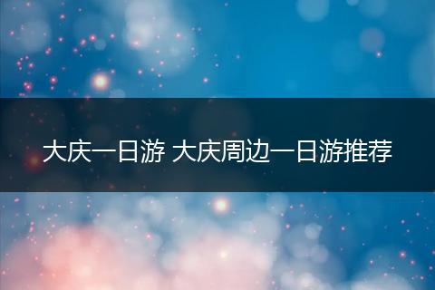 大庆一日游 大庆周边一日游推荐