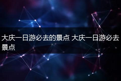 大庆一日游必去的景点 大庆一日游必去景点