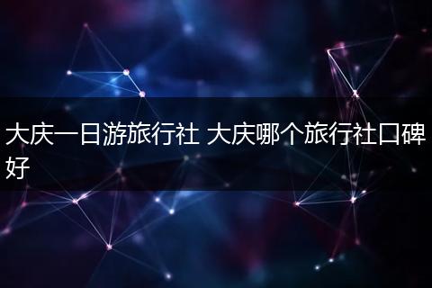 大庆一日游旅行社 大庆哪个旅行社口碑好