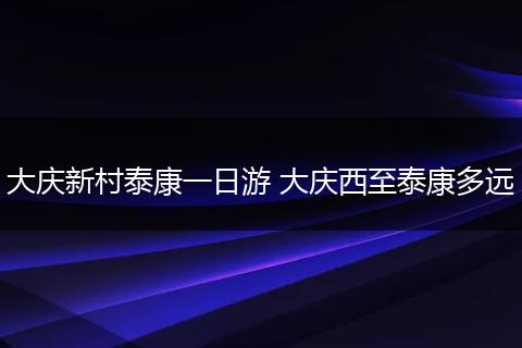大庆新村泰康一日游 大庆西至泰康多远