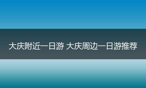 大庆附近一日游 大庆周边一日游推荐