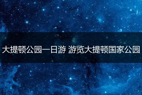 大提顿公园一日游 游览大提顿国家公园