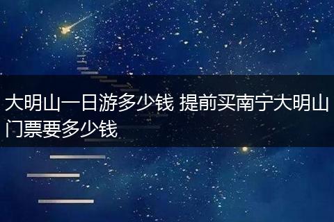 大明山一日游多少钱 提前买南宁大明山门票要多少钱
