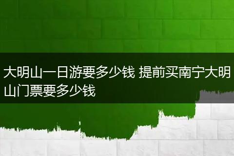 大明山一日游要多少钱 提前买南宁大明山门票要多少钱